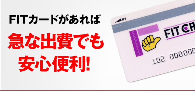 FITカードがあれば 急な出費でも
安心便利！